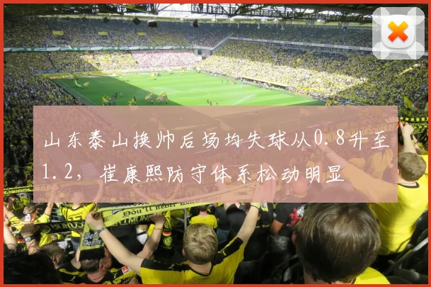 山东泰山换帅后场均失球从0.8升至1.2，崔康熙防守体系松动明显