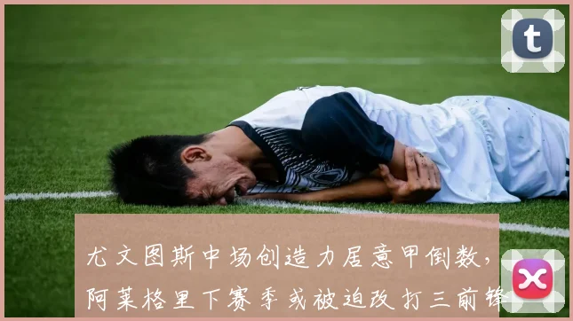 尤文图斯中场创造力居意甲倒数，阿莱格里下赛季或被迫改打三前锋强攻