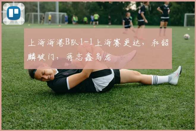 上海海港B队1-1上海赛更达,和韶麟破门,蒋志鑫乌龙