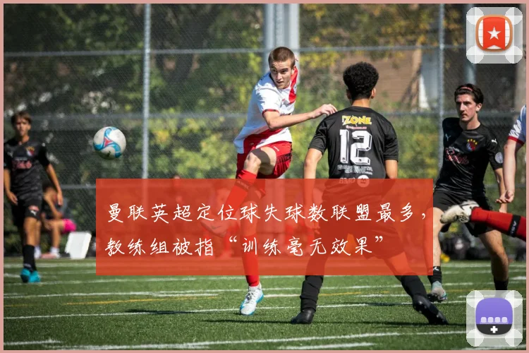 曼联英超定位球失球数联盟最多,教练组被指“训练毫无效果”