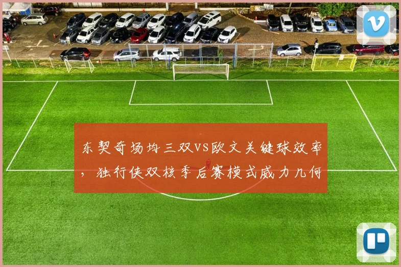 东契奇场均三双vs欧文关键球效率,独行侠双核季后赛模式威力几何?
