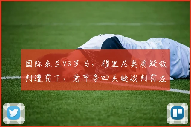 国际米兰vs罗马，穆里尼奥质疑裁判遭罚下，意甲争四关键战判罚左右局势？
