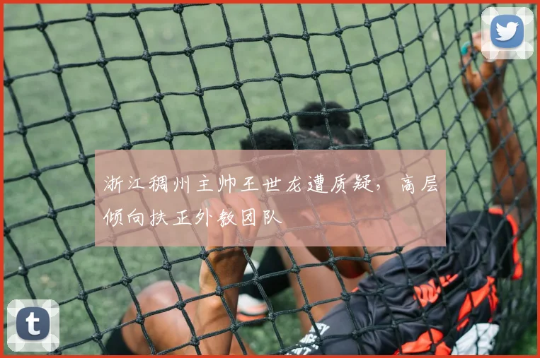 浙江稠州主帅王世龙遭质疑，高层倾向扶正外教团队
