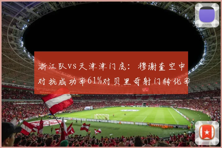 浙江队vs天津津门虎:穆谢奎空中对抗成功率61%对贝里奇射门转化率22%,锋线解法谁更优?