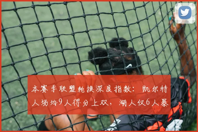 本赛季联盟轮换深度指数：凯尔特人场均9人得分上双，湖人仅6人暴露板凳危机