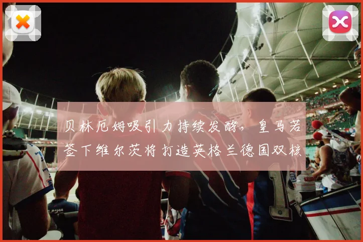 贝林厄姆吸引力持续发酵，皇马若签下维尔茨将打造英格兰德国双核