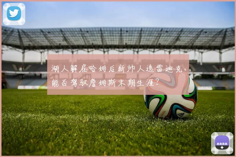 湖人解雇哈姆后新帅人选雷迪克,能否驾驭詹姆斯末期生涯?
