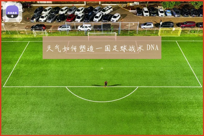 天气如何塑造一国足球战术 DNA