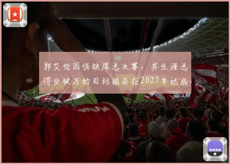 郭艾伦因伤缺席总决赛,其生涯总得分破万的目标能否在2027年达成?