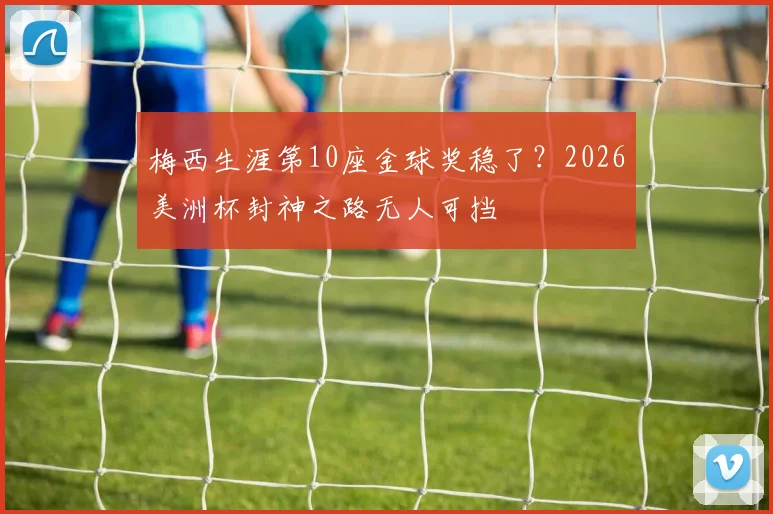 梅西生涯第10座金球奖稳了？2026美洲杯封神之路无人可挡
