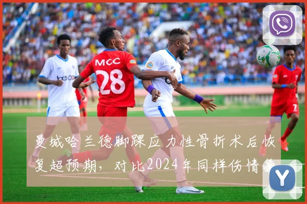 曼城哈兰德脚踝应力性骨折术后恢复超预期，对比2024年同样伤情复出周期缩短3周
