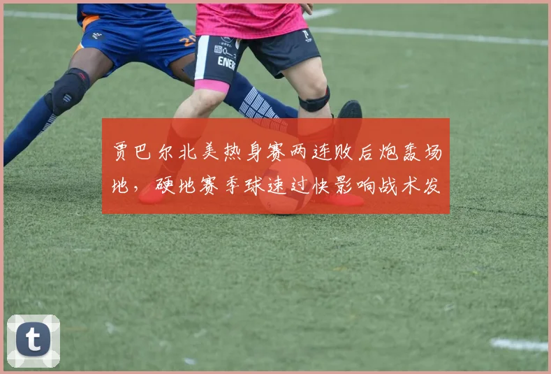 贾巴尔北美热身赛两连败后炮轰场地,硬地赛季球速过快影响战术发挥