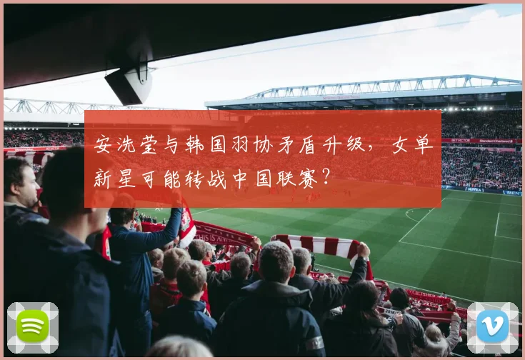 安洗莹与韩国羽协矛盾升级，女单新星可能转战中国联赛？