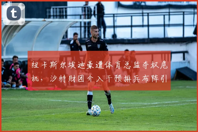 纽卡斯尔埃迪豪遭体育总监夺权危机，沙特财团介入干预排兵布阵引发队内抗议